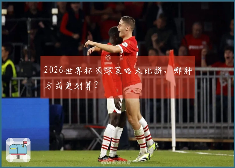 2026世界杯买球策略大比拼，哪种方式更划算？