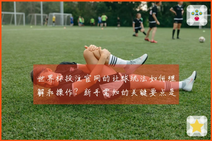 世界杯投注官网的让球玩法如何理解和操作？新手需知的关键要点是什么