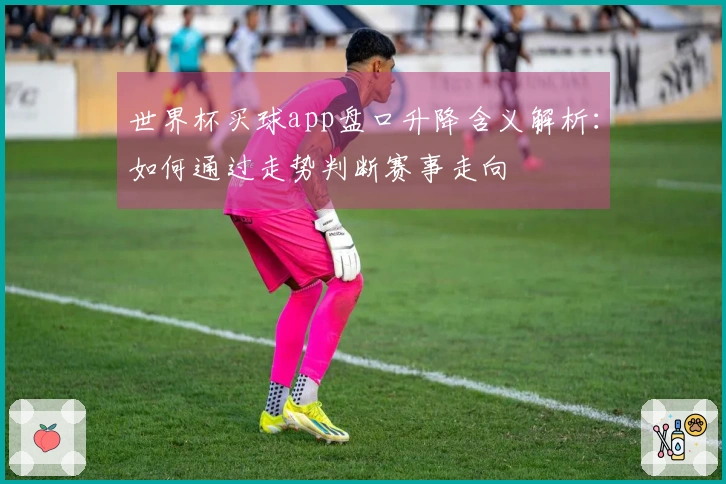 世界杯买球app盘口升降含义解析：如何通过走势判断赛事走向
