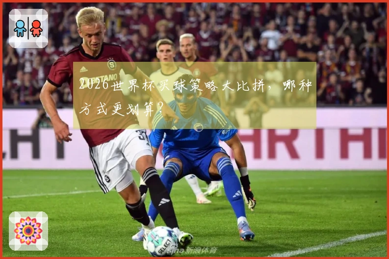 2026世界杯买球策略大比拼，哪种方式更划算？
