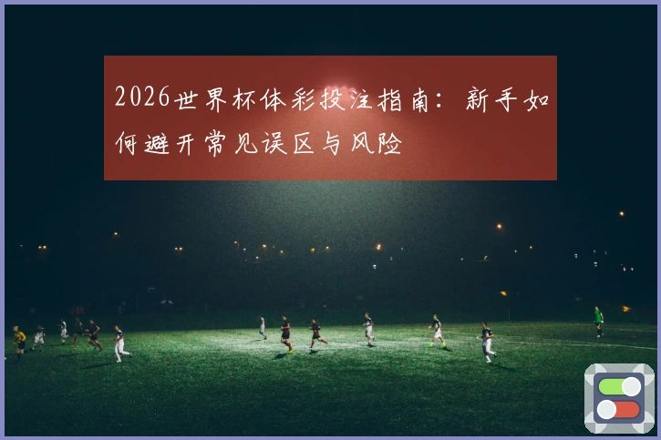 2026世界杯体彩投注指南：新手如何避开常见误区与风险